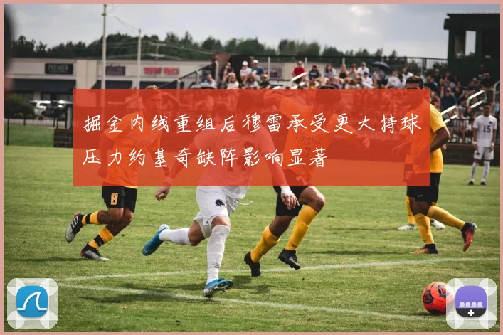 掘金内线重组后穆雷承受更大持球压力约基奇缺阵影响显著