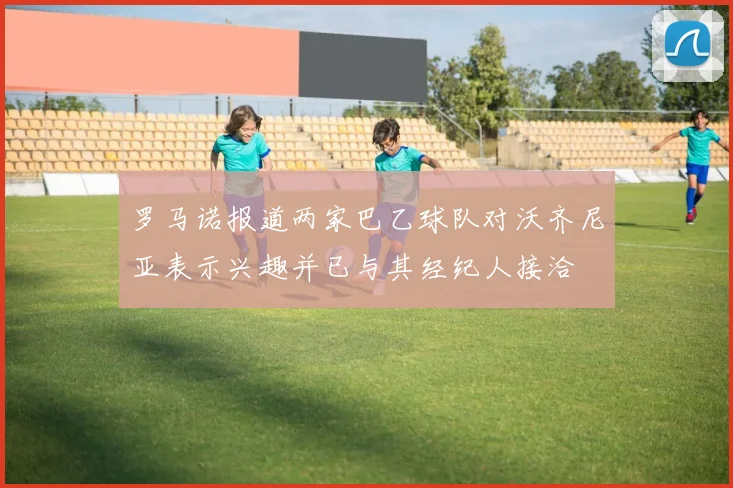 罗马诺报道两家巴乙球队对沃齐尼亚表示兴趣并已与其经纪人接洽
