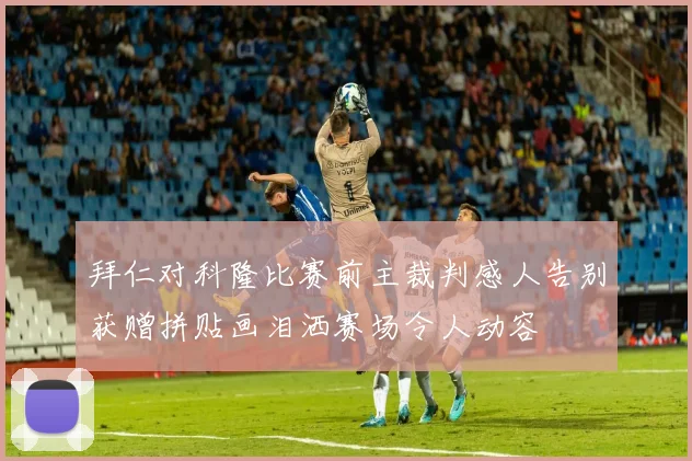 拜仁对科隆比赛前主裁判感人告别获赠拼贴画泪洒赛场令人动容