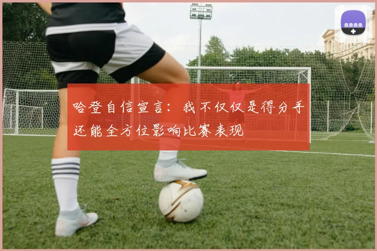 哈登自信宣言：我不仅仅是得分手还能全方位影响比赛表现