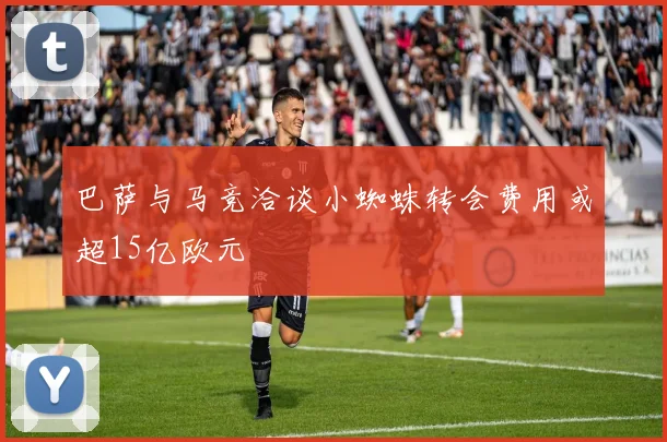 巴萨与马竞洽谈小蜘蛛转会费用或超15亿欧元