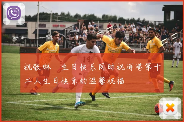 祝张琳芃生日快乐同时祝海港第十二人生日快乐的温馨祝福