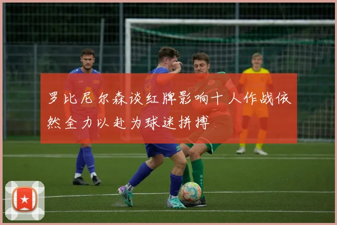 罗比尼尔森谈红牌影响十人作战依然全力以赴为球迷拼搏