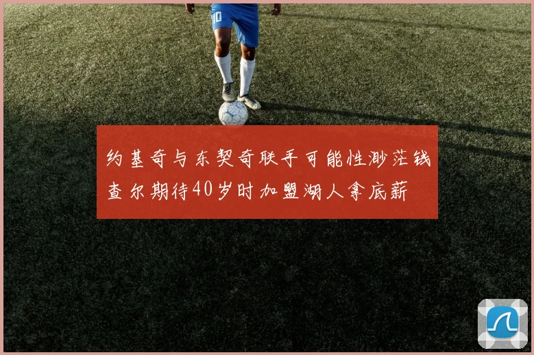 约基奇与东契奇联手可能性渺茫钱查尔期待40岁时加盟湖人拿底薪
