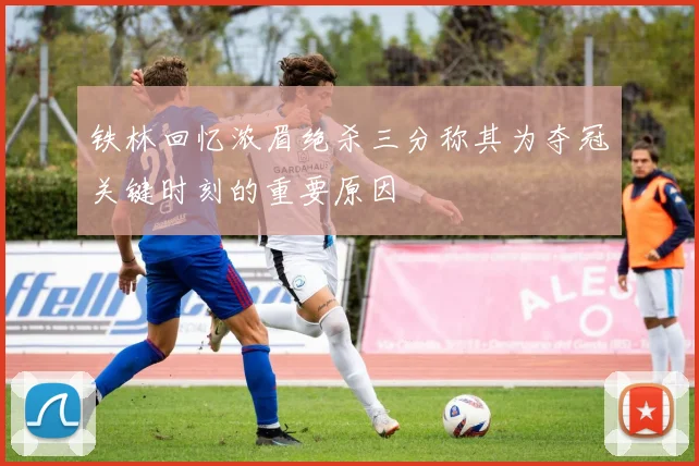 铁林回忆浓眉绝杀三分称其为夺冠关键时刻的重要原因
