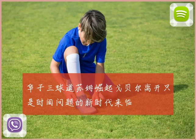 华子三球道苏姆崛起戈贝尔离开只是时间问题的新时代来临