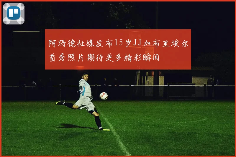 阿玛德社媒发布15岁JJ加布里埃尔首秀照片期待更多精彩瞬间