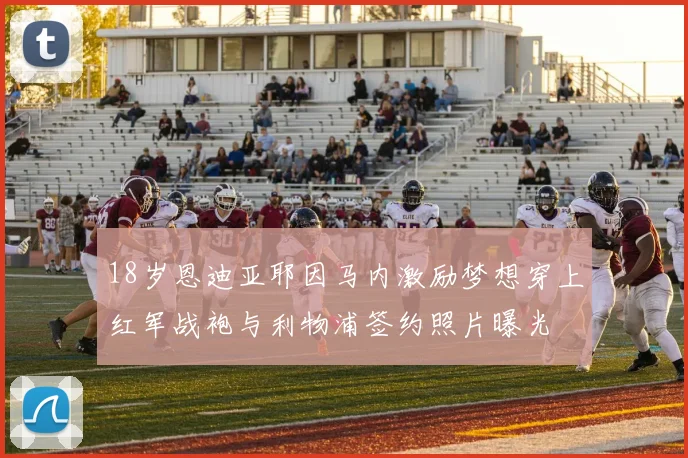 18岁恩迪亚耶因马内激励梦想穿上红军战袍与利物浦签约照片曝光