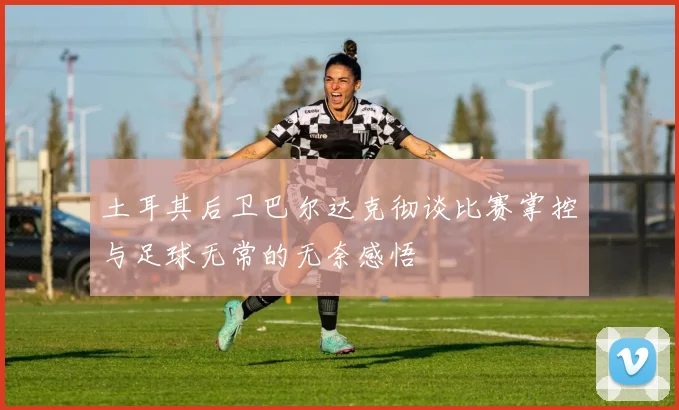 土耳其后卫巴尔达克彻谈比赛掌控与足球无常的无奈感悟