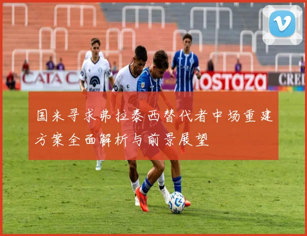 国米寻求弗拉泰西替代者中场重建方案全面解析与前景展望
