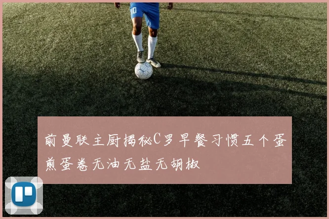 前曼联主厨揭秘C罗早餐习惯五个蛋煎蛋卷无油无盐无胡椒