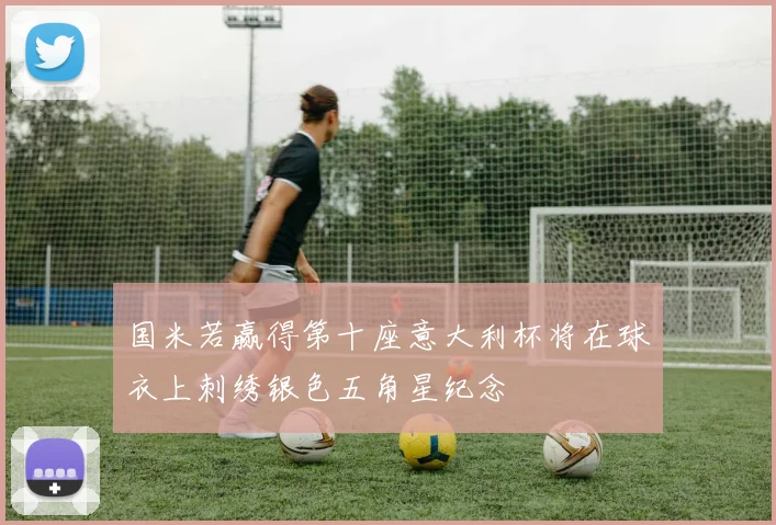 国米若赢得第十座意大利杯将在球衣上刺绣银色五角星纪念