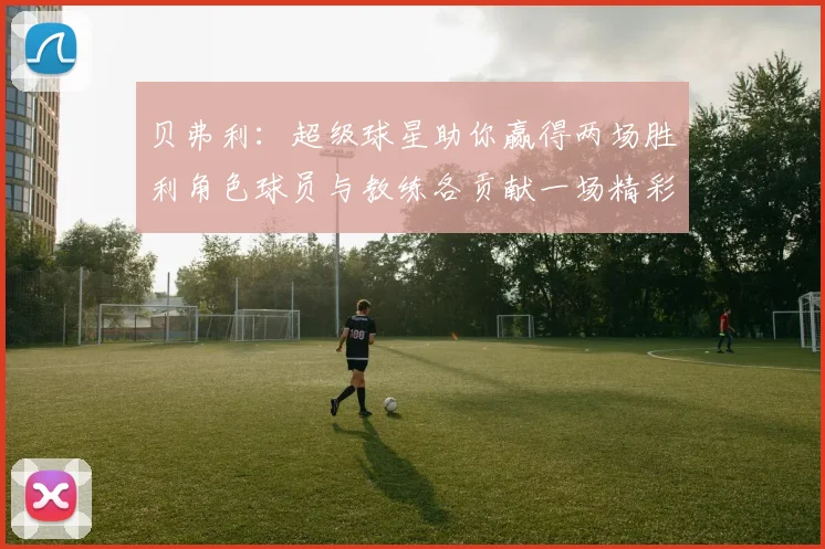 贝弗利：超级球星助你赢得两场胜利角色球员与教练各贡献一场精彩表现