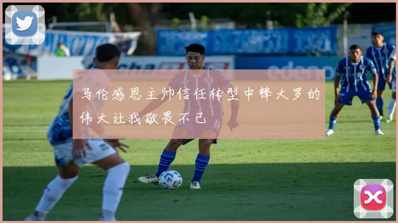 马伦感恩主帅信任转型中锋大罗的伟大让我敬畏不已