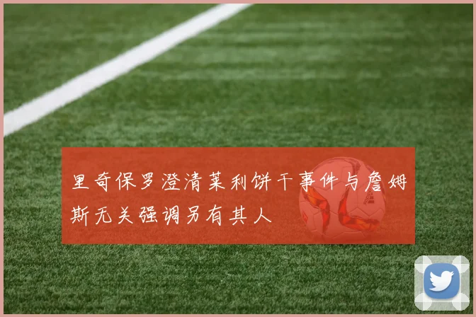里奇保罗澄清莱利饼干事件与詹姆斯无关强调另有其人