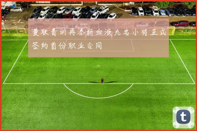 曼联青训再添新血液九名小将正式签约首份职业合同