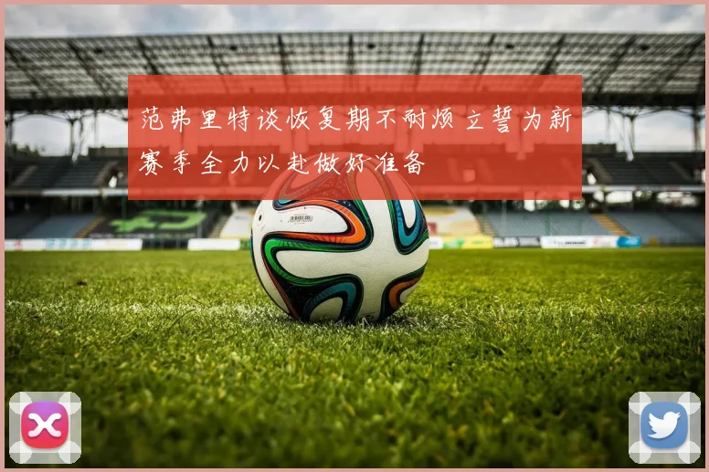 范弗里特谈恢复期不耐烦立誓为新赛季全力以赴做好准备