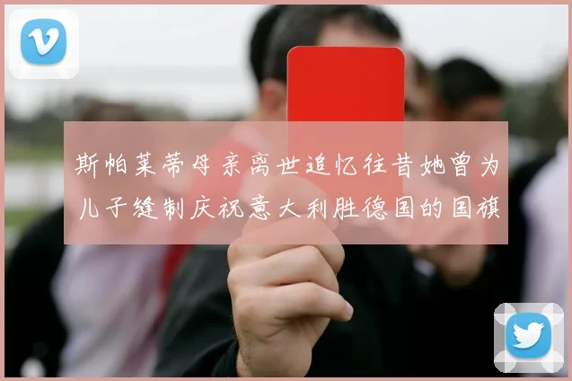 斯帕莱蒂母亲离世追忆往昔她曾为儿子缝制庆祝意大利胜德国的国旗