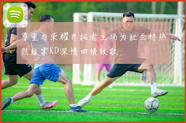 尊重与荣耀开拓者主场为杜兰特热烈鼓掌KD深情回馈致敬