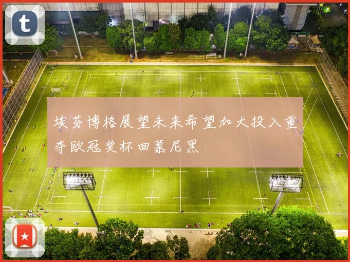 埃芬博格展望未来希望加大投入重夺欧冠奖杯回慕尼黑